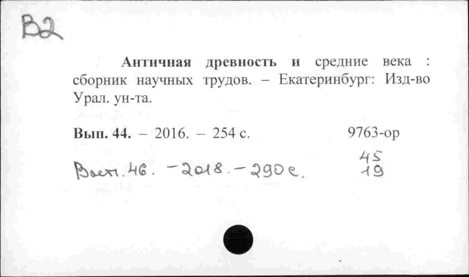 ﻿Античная древность и средние века : сборник научных трудов. - Екатеринбург: Изд-во Урал, ун-та.
Вып. 44. - 2016. - 254 с.	9763-ор
	4^ иа